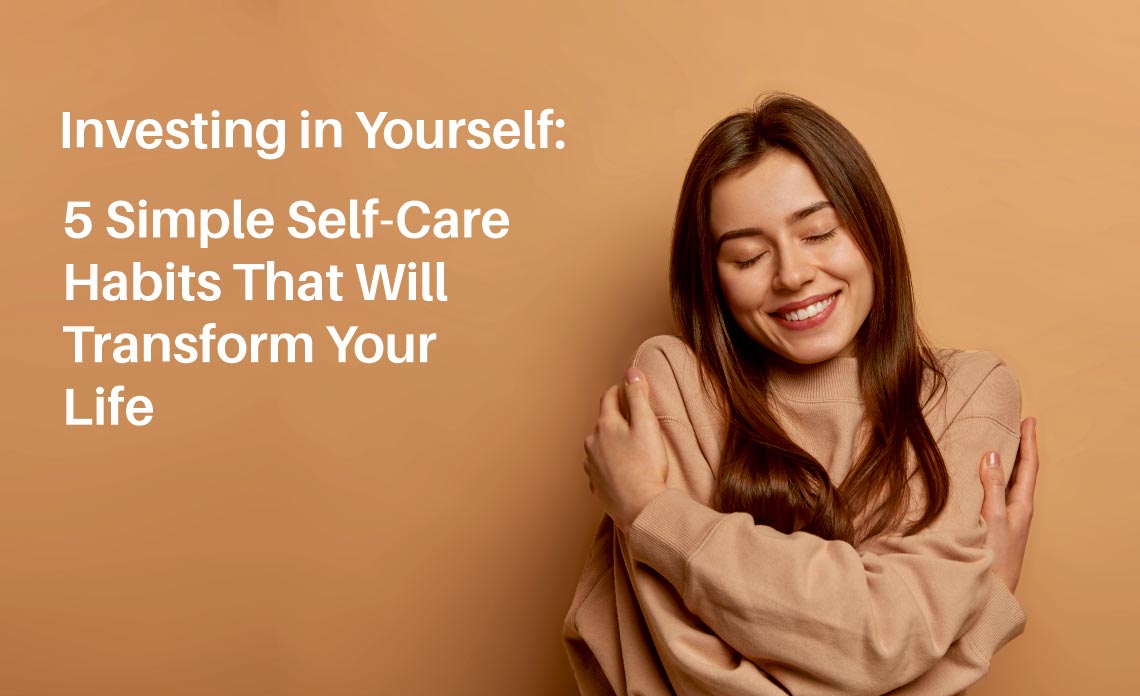 Investing in Yourself: 5 Simple Self-Care Habits That Will Transform Your Life